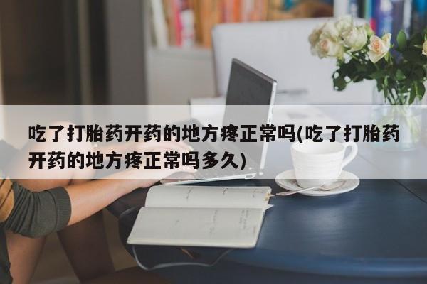 我想在网上买正品打胎药吃了打胎药开药的地方疼正常吗(吃了打胎药开药的地方疼正常吗多久)