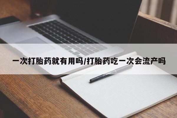 我想在网上买正品打胎药一次打胎药就有用吗/打胎药吃一次会流产吗