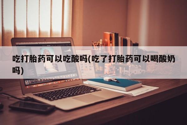 我想在网上买正品打胎药吃打胎药可以吃酸吗(吃了打胎药可以喝酸奶吗)