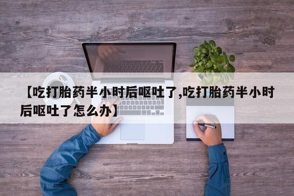 我想在网上买正品打胎药【吃打胎药半小时后呕吐了,吃打胎药半小时后呕吐了怎么办】