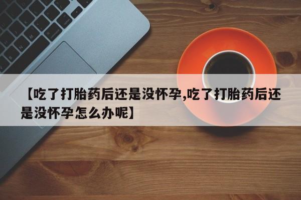 我想在网上买正品打胎药【吃了打胎药后还是没怀孕,吃了打胎药后还是没怀孕怎么办呢】