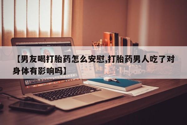 我想在网上买正品打胎药【男友喝打胎药怎么安慰,打胎药男人吃了对身体有影响吗】