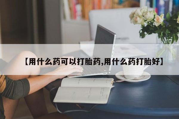 我想在网上买正品打胎药【用什么药可以打胎药,用什么药打胎好】