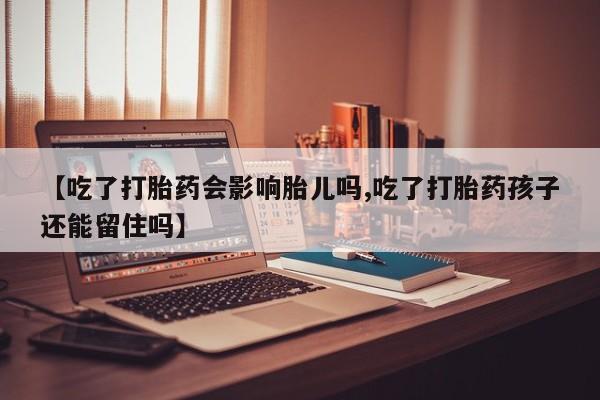 我想在网上买正品打胎药【吃了打胎药会影响胎儿吗,吃了打胎药孩子还能留住吗】