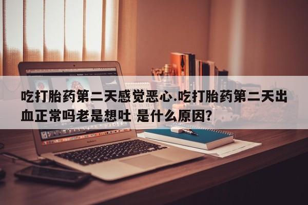我想在网上买正品打胎药吃打胎药第二天感觉恶心.吃打胎药第二天出血正常吗老是想吐 是什么原因？