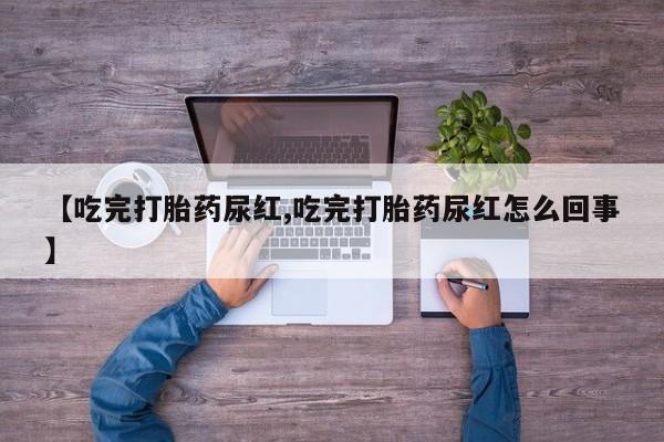 我想在网上买正品打胎药【吃完打胎药尿红,吃完打胎药尿红怎么回事】