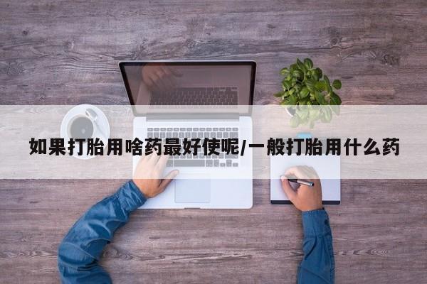 我想在网上买正品打胎药如果打胎用啥药最好使呢/一般打胎用什么药