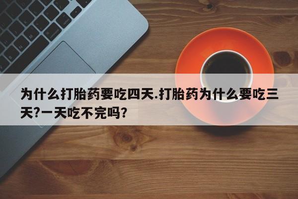 我想在网上买正品打胎药为什么打胎药要吃四天.打胎药为什么要吃三天?一天吃不完吗？