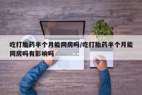 我想在网上买正品打胎药吃打胎药半个月能同房吗/吃打胎药半个月能同房吗有影响吗