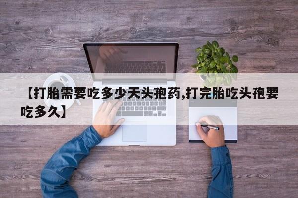我想在网上买正品打胎药【打胎需要吃多少天头孢药,打完胎吃头孢要吃多久】