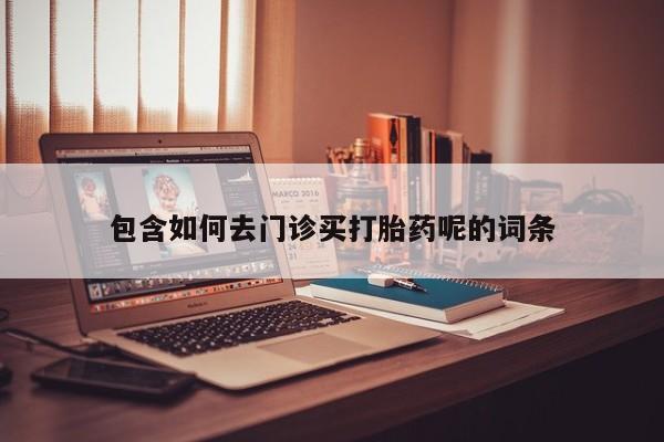 我想在网上买正品打胎药包含如何去门诊买打胎药呢的词条