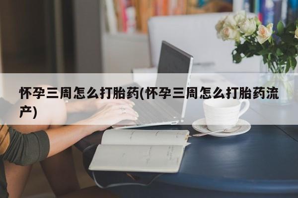 我想在网上买正品打胎药怀孕三周怎么打胎药(怀孕三周怎么打胎药流产)
