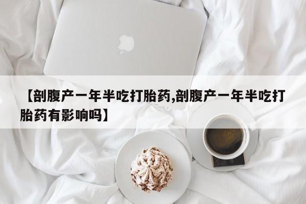 我想在网上买正品打胎药【剖腹产一年半吃打胎药,剖腹产一年半吃打胎药有影响吗】