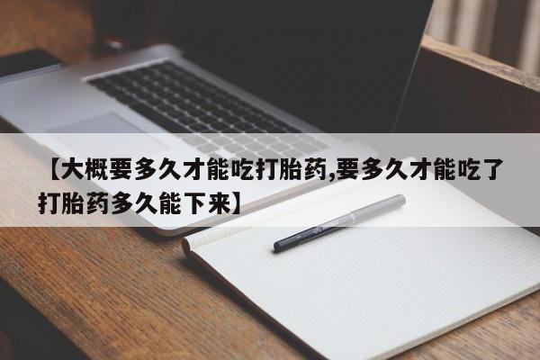 我想在网上买正品打胎药【大概要多久才能吃打胎药,要多久才能吃了打胎药多久能下来】