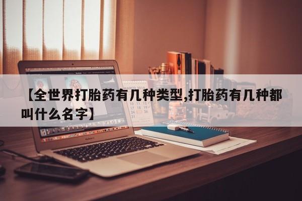 我想在网上买正品打胎药【全世界打胎药有几种类型,打胎药有几种都叫什么名字】