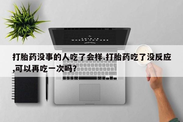 我想在网上买正品打胎药打胎药没事的人吃了会样.打胎药吃了没反应,可以再吃一次吗？