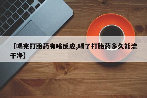 我想在网上买正品打胎药【喝完打胎药有啥反应,喝了打胎药多久能流干净】