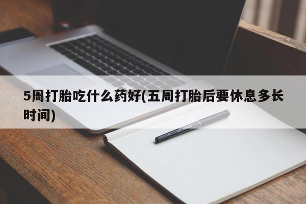我想在网上买正品打胎药5周打胎吃什么药好(五周打胎后要休息多长时间)