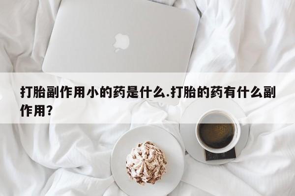 我想在网上买正品打胎药打胎副作用小的药是什么.打胎的药有什么副作用？