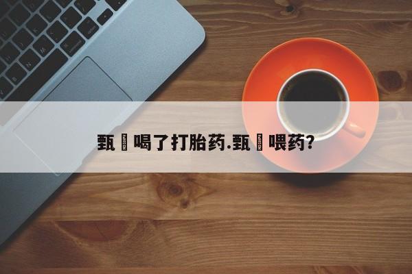 我想在网上买正品打胎药甄嬛喝了打胎药.甄嬛喂药？