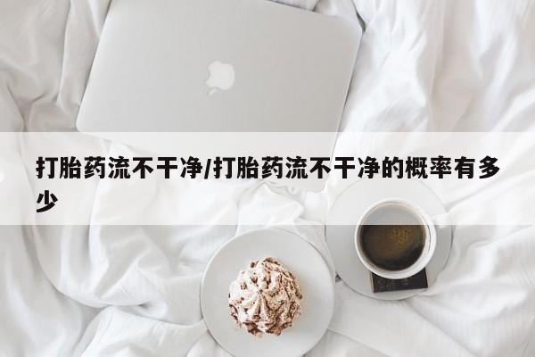 我想在网上买正品打胎药打胎药流不干净/打胎药流不干净的概率有多少