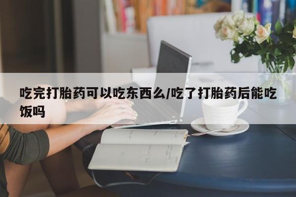 我想在网上买正品打胎药吃完打胎药可以吃东西么/吃了打胎药后能吃饭吗