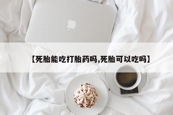 我想在网上买正品打胎药【死胎能吃打胎药吗,死胎可以吃吗】