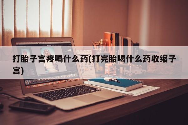 我想在网上买正品打胎药打胎子宫疼喝什么药(打完胎喝什么药收缩子宫)