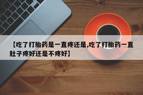 我想在网上买正品打胎药【吃了打胎药是一直疼还是,吃了打胎药一直肚子疼好还是不疼好】